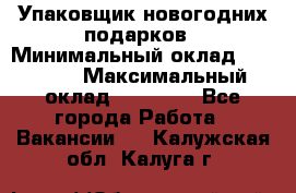 Упаковщик новогодних подарков › Минимальный оклад ­ 38 000 › Максимальный оклад ­ 50 000 - Все города Работа » Вакансии   . Калужская обл.,Калуга г.